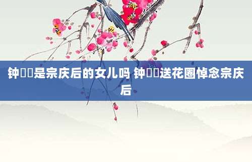 钟睒睒是宗庆后的女儿吗 钟睒睒送花圈悼念宗庆后