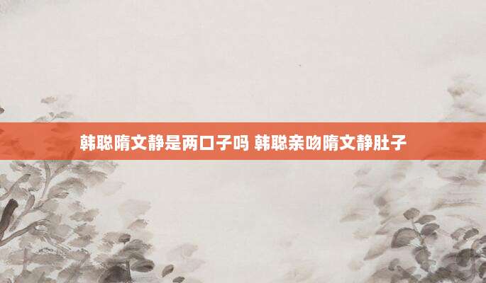 韩聪隋文静是两口子吗 韩聪亲吻隋文静肚子