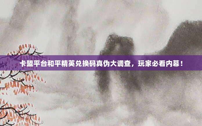 卡盟平台和平精英兑换码真伪大调查，玩家必看内幕！