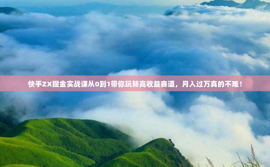 快手ZX掘金实战课从0到1带你玩转高收益赛道，月入过万真的不难！