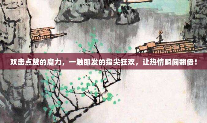 双击点赞的魔力，一触即发的指尖狂欢，让热情瞬间翻倍！