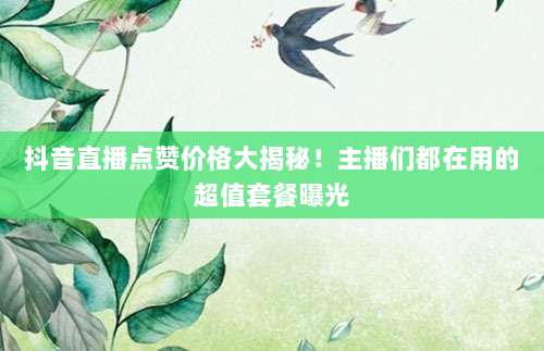 抖音直播点赞价格大揭秘！主播们都在用的超值套餐曝光