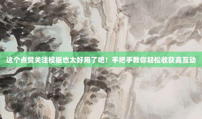 这个点赞关注模板也太好用了吧！手把手教你轻松收获高互动