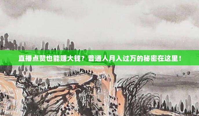 直播点赞也能赚大钱？普通人月入过万的秘密在这里！