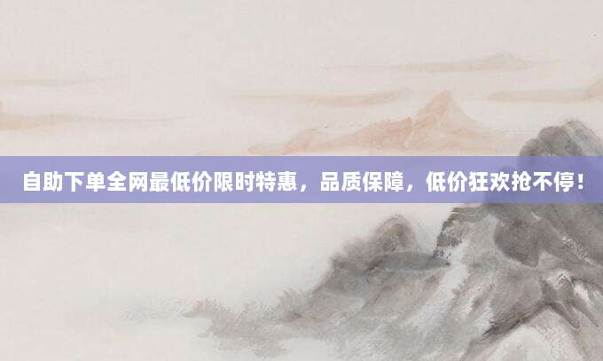 自助下单全网最低价限时特惠，品质保障，低价狂欢抢不停！