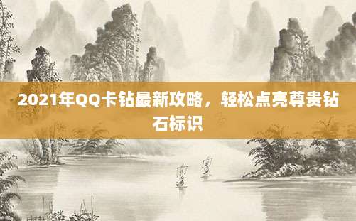2021年QQ卡钻最新攻略，轻松点亮尊贵钻石标识
