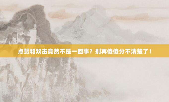 点赞和双击竟然不是一回事？别再傻傻分不清楚了！