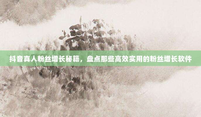 抖音真人粉丝增长秘籍,盘点那些高效实用的粉丝增长软件
