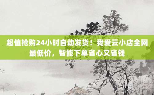 超值抢购24小时自动发货!我爱云小店全网最低价,智能下单省心又省钱