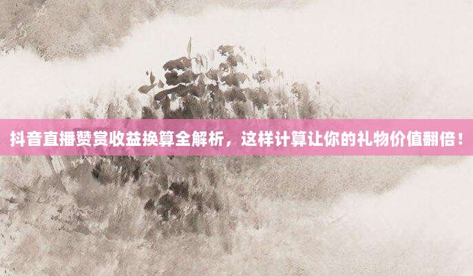 抖音直播赞赏收益换算全解析，这样计算让你的礼物价值翻倍！