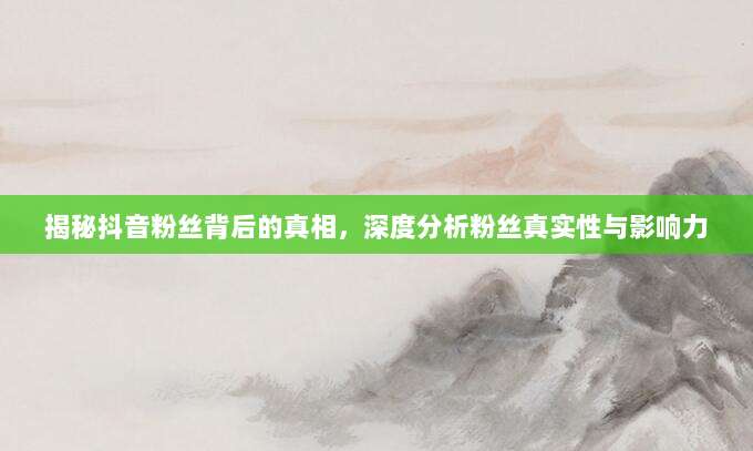 揭秘抖音粉丝背后的真相，深度分析粉丝真实性与影响力