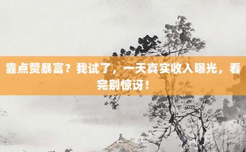 靠点赞暴富?我试了,一天真实收入曝光,看完别惊讶!