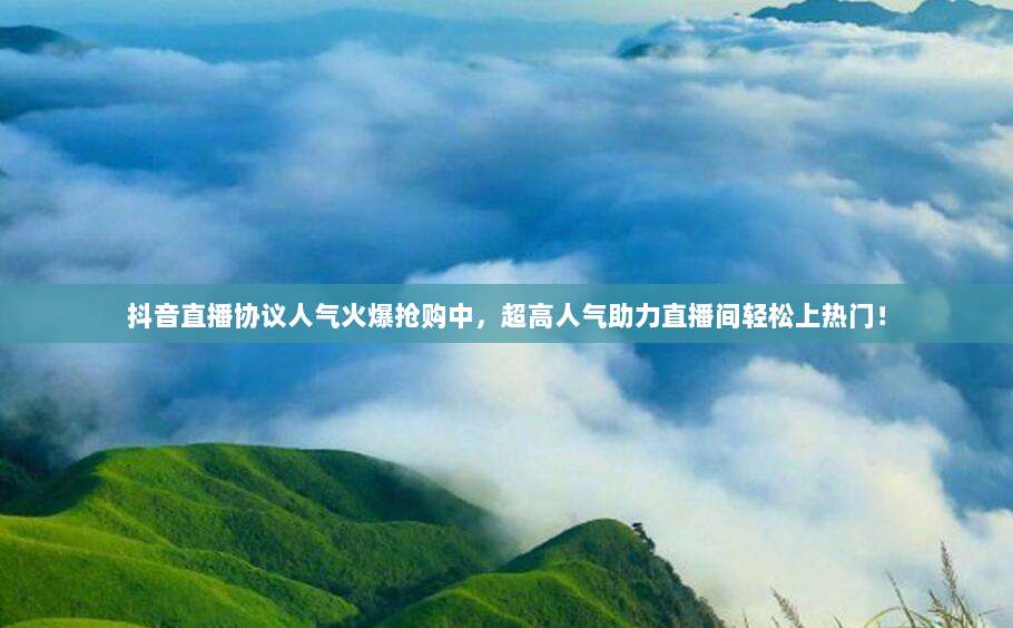 抖音直播协议人气火爆抢购中，超高人气助力直播间轻松上热门！