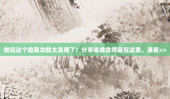 微信这个隐藏功能太实用了！分享链接竟然藏在这里，速看>>