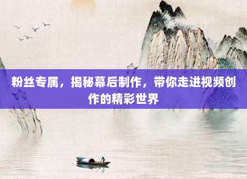 粉丝专属，揭秘幕后制作，带你走进视频创作的精彩世界