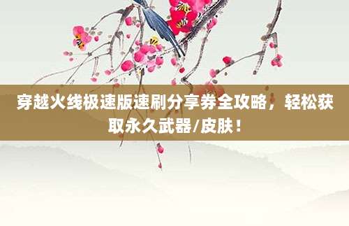 穿越火线极速版速刷分享券全攻略,轻松获取永久武器/皮肤!