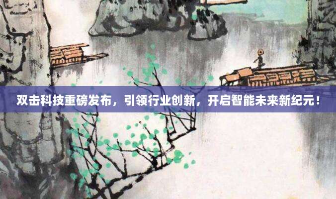 双击科技重磅发布，引领行业创新，开启智能未来新纪元！