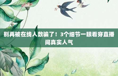 别再被在线人数骗了！3个细节一眼看穿直播间真实人气