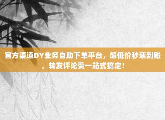 官方渠道DY业务自助下单平台，超低价秒速到账，转发评论赞一站式搞定！