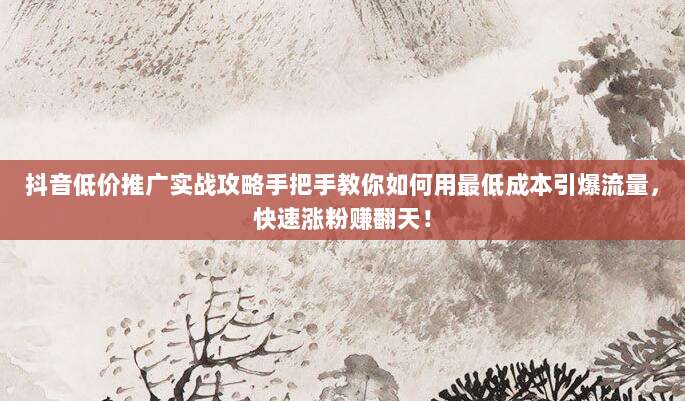 抖音低价推广实战攻略手把手教你如何用最低成本引爆流量,快速涨粉赚翻天!