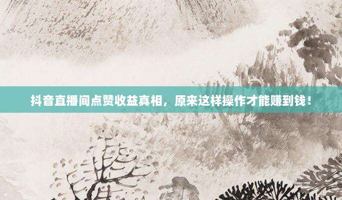 抖音直播间点赞收益真相，原来这样操作才能赚到钱！