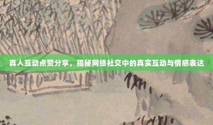 真人互动点赞分享，揭秘网络社交中的真实互动与情感表达