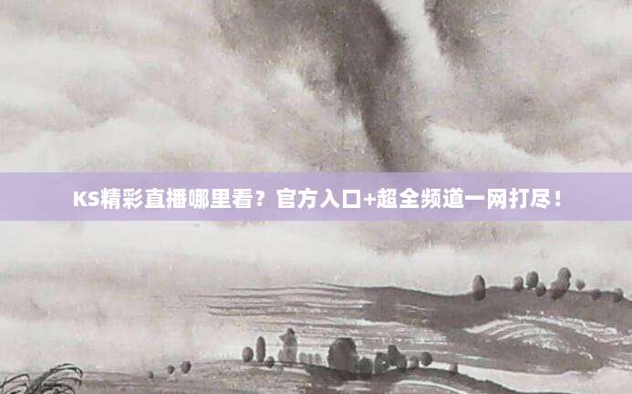 KS精彩直播哪里看？官方入口+超全频道一网打尽！