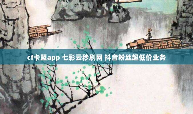 cf卡盟app 七彩云秒刷网 抖音粉丝超低价业务