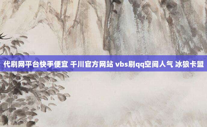 代刷网平台快手便宜 千川官方网站 vbs刷qq空间人气 冰狼卡盟