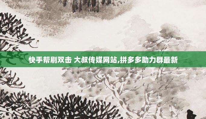 快手帮刷双击 大叔传媒网站,拼多多助力群最新