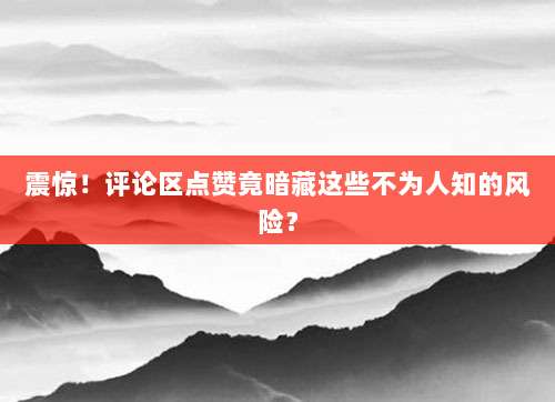 震惊！评论区点赞竟暗藏这些不为人知的风险？