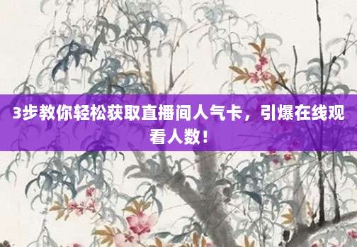 3步教你轻松获取直播间人气卡，引爆在线观看人数！