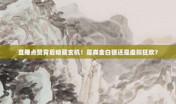 直播点赞背后暗藏玄机！是真金白银还是虚拟狂欢？