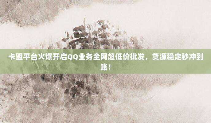 卡盟平台火爆开启QQ业务全网超低价批发，货源稳定秒冲到账！