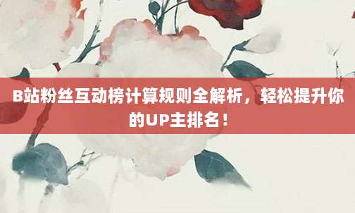 B站粉丝互动榜计算规则全解析，轻松提升你的UP主排名！