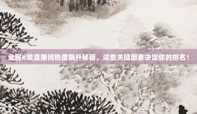 全民K歌直播间热度飙升秘籍,这些关键因素决定你的排名!