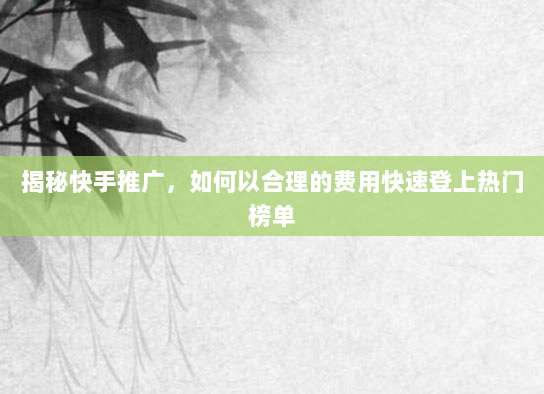 揭秘快手推广，如何以合理的费用快速登上热门榜单