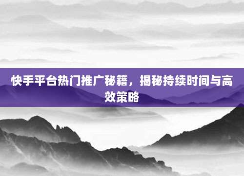快手平台热门推广秘籍，揭秘持续时间与高效策略