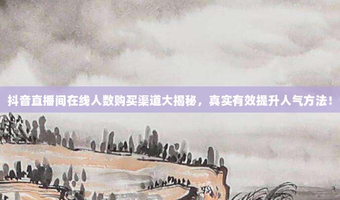 抖音直播间在线人数购买渠道大揭秘，真实有效提升人气方法！