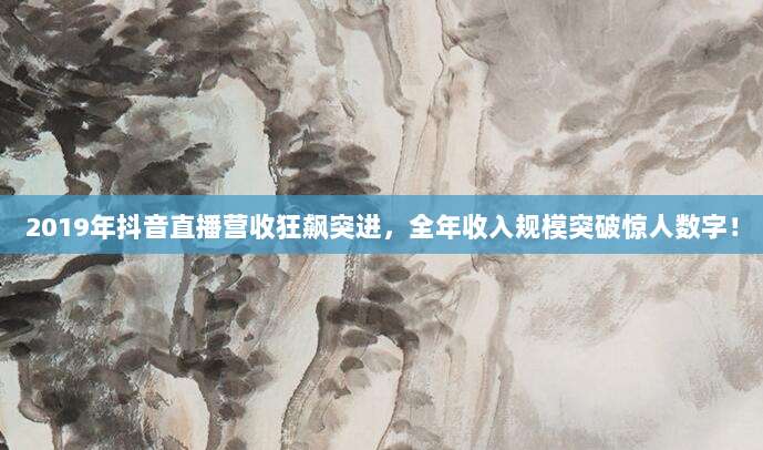 2019年抖音直播营收狂飙突进，全年收入规模突破惊人数字！