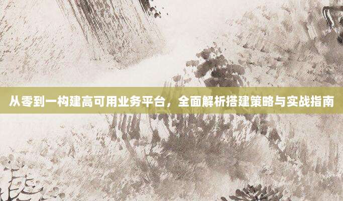 从零到一构建高可用业务平台，全面解析搭建策略与实战指南