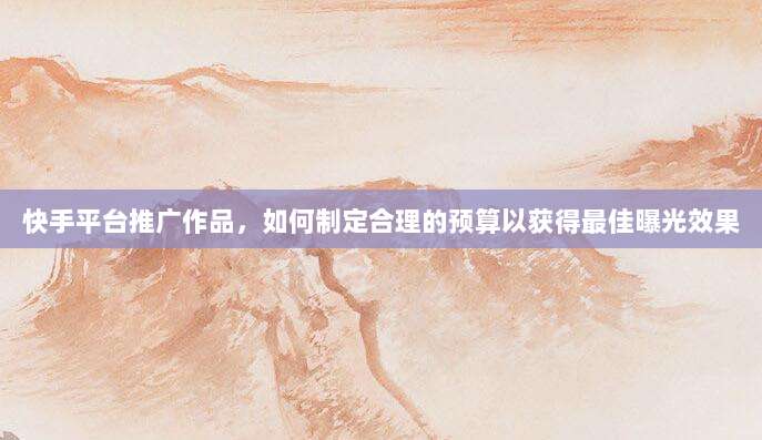快手平台推广作品，如何制定合理的预算以获得最佳曝光效果