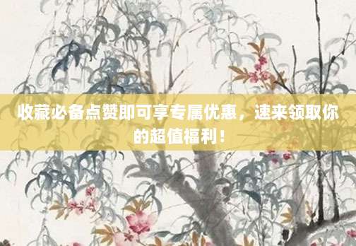 收藏必备点赞即可享专属优惠，速来领取你的超值福利！