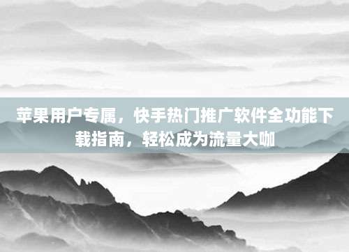 苹果用户专属,快手热门推广软件全功能下载指南,轻松成为流量大咖