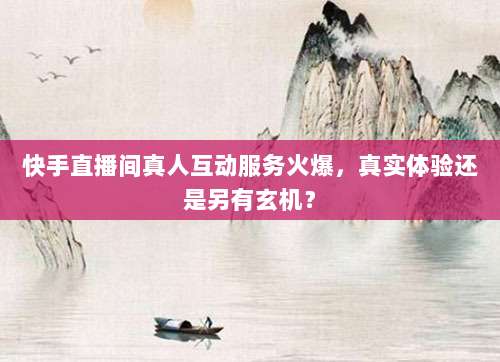 快手直播间真人互动服务火爆，真实体验还是另有玄机？