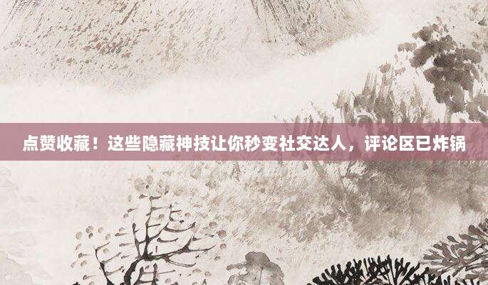 点赞收藏！这些隐藏神技让你秒变社交达人，评论区已炸锅