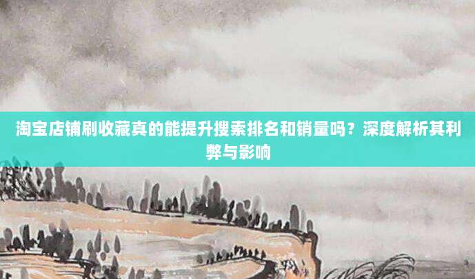 淘宝店铺刷收藏真的能提升搜索排名和销量吗?深度解析其利弊与影响