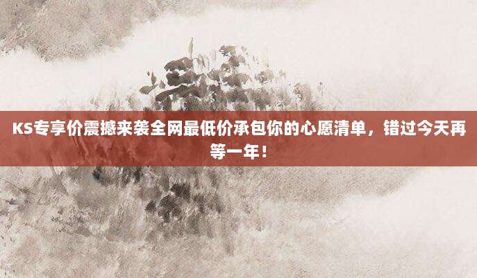 KS专享价震撼来袭全网最低价承包你的心愿清单，错过今天再等一年！