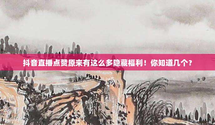 抖音直播点赞原来有这么多隐藏福利！你知道几个？