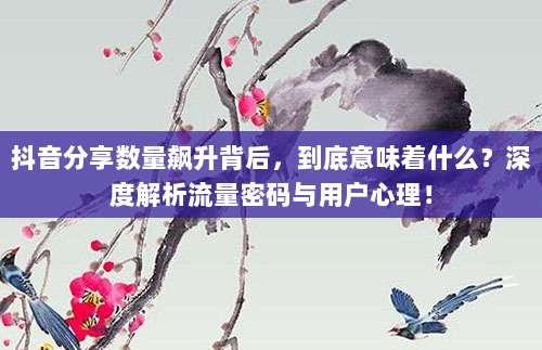 抖音分享数量飙升背后，到底意味着什么？深度解析流量密码与用户心理！